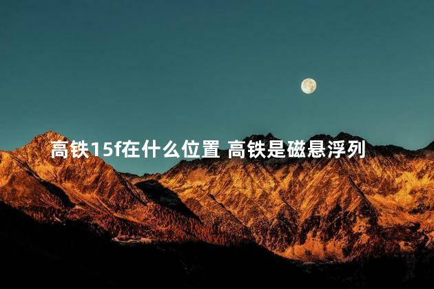 高铁15f在什么位置 高铁是磁悬浮列车吗